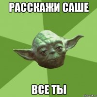 расскажи саше все ты