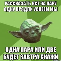 рассказать все за пару одну врядли успеем мы одна пара или две будет завтра скажи