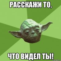 расскажи то, что видел ты!