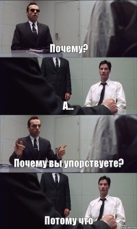 Почему? А... Почему вы упорствуете? Потому что