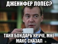 дженифер лопес? таня бондарь круче, мне макс сказал