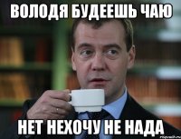 володя будеешь чаю нет нехочу не нада