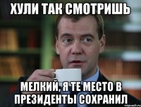 хули так смотришь мелкий, я те место в президенты сохранил