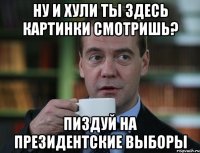 ну и хули ты здесь картинки смотришь? пиздуй на президентские выборы