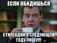 если обидишься стипендий в следующем году лишу!!!