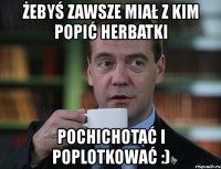 żebyś zawsze miał z kim popić herbatki pochichotać i poplotkować :)