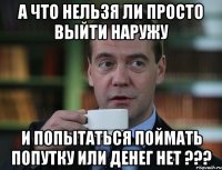 а что нельзя ли просто выйти наружу и попытаться поймать попутку или денег нет ???