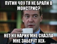 путин чоу тя не брали в монстрис? нет.ну нарик мне сказла мне заберут хех