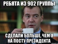 ребята из 902 группы сделали больше, чем я на посту президента