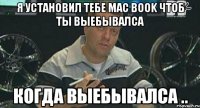 я установил тебе mac book чтоб ты выебывалса когда выебывалса ..