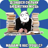 дізнався скільки бюджетних місць маааам, в нас гроші є?