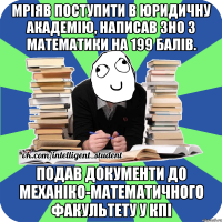 мріяв поступити в юридичну академію, написав зно з математики на 199 балів. подав документи до механіко-математичного факультету у кпі