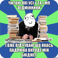 читаю які усі у та і мп "відмінники" і вже відчуваю що якась падлюка вкраде мій бюджет