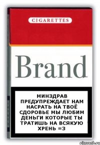 Минздрав предупреждает нам насрать на твоё сдоровье мы любим деньги которые ты тратишь на всякую хрень =3