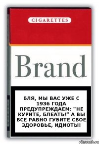 Бля, мы вас уже с 1936 года предупреждаем: "НЕ КУРИТЕ, БЛЕАТЬ!" А вы все равно губите свое здоровье, идиоты!