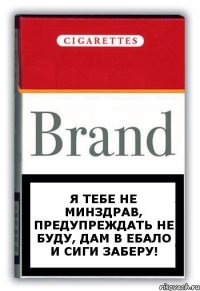 Я тебе не минздрав, предупреждать не буду, дам в ебало и сиги заберу!