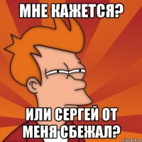 мне кажется? или сергей от меня сбежал?