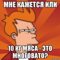 мне кажется или 10 кг мяса - это многовато?