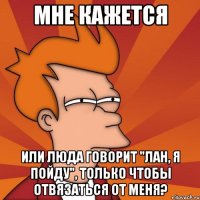 мне кажется или люда говорит "лан, я пойду", только чтобы отвязаться от меня?