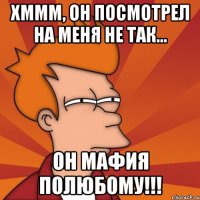 хммм, он посмотрел на меня не так... он мафия полюбому!!!