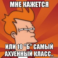 мне кажется или 10 "б" самый ахуенный класс..