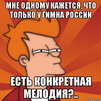 мне одному кажется, что только у гимна россии есть конкретная мелодия?..