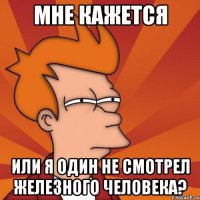 мне кажется или я один не смотрел железного человека?