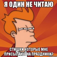 я один не читаю стишки которые мне присылают на праздники?