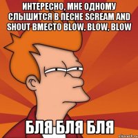 интересно, мне одному слышится в песне scream and shout вместо blow, blow, blow бля бля бля