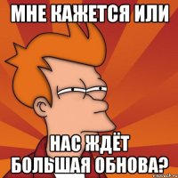 мне кажется или нас ждёт большая обнова?