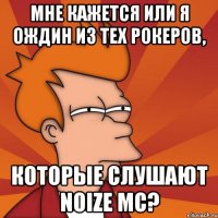 мне кажется или я ождин из тех рокеров, которые слушают noize mc?