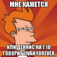 мне кажется или деннис на 1:10 говорит livan forever