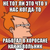 не тот ли это что у нас когда-то работал в хоросане как невольник