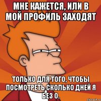 мне кажется, или в мой профиль заходят только для того, чтобы посмотреть сколько дней я без о.