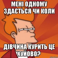 мені одному здається чи коли дівчина курить це хуйово?