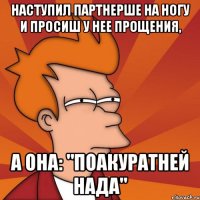 наступил партнерше на ногу и просиш у нее прощения, а она: "поакуратней нада"