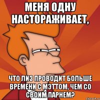 меня одну настораживает, что лиз проводит больше времени с мэттом, чем со своим парнем?