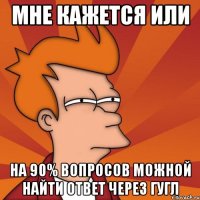 мне кажется или на 90% вопросов можной найти ответ через гугл