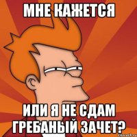 мне кажется или я не сдам гребаный зачет?