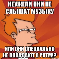 неужели они не слышат музыку или они специально не попадают в ритм!?