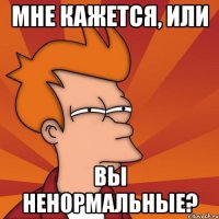 мне кажется, или вы ненормальные?