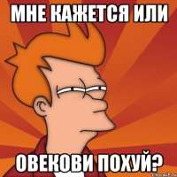 мне кажется или овекови похуй?