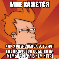 мне кажется или у опенспейса есть чат где кидаются ссылки на мемы, а меня в нем нет?!