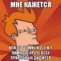 мне кажется или dj tyomny и dj e.n.t. намного круче всех привозных диджеев