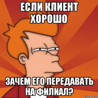 если клиент хорошо зачем его передавать на филиал?