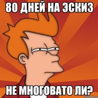 80 дней на эскиз не многовато ли?