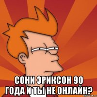  сони эриксон 90 года и ты не онлайн?