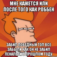 мне кажется или после того как роббен забил победный гол все забыли как он не забил пенальти в прошлом году