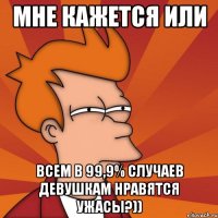 мне кажется или всем в 99,9% случаев девушкам нравятся ужасы?))