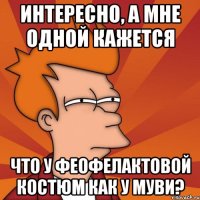 интересно, а мне одной кажется что у феофелактовой костюм как у муви?